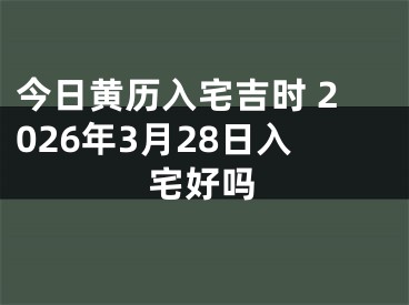 今日黄历入宅吉时 2026年3月28日入宅好吗