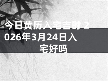 今日黄历入宅吉时 2026年3月24日入宅好吗