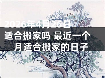 2026年4月26日适合搬家吗 最近一个月适合搬家的日子