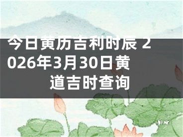 今日黄历吉利时辰 2026年3月30日黄道吉时查询
