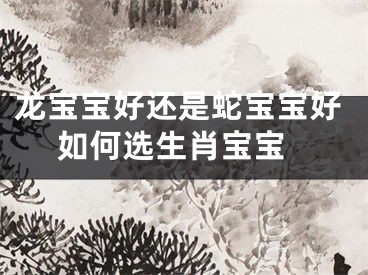 龙宝宝好还是蛇宝宝好 如何选生肖宝宝