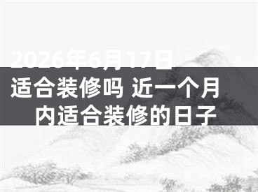 2026年6月17日适合装修吗 近一个月内适合装修的日子