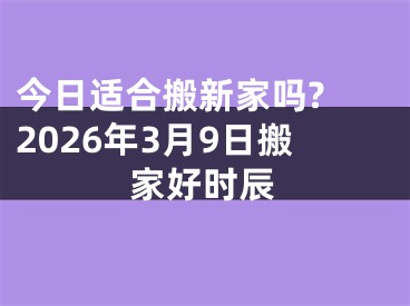 今日适合搬新家吗? 2026年3月9日搬家好时辰