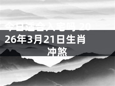 今日适合入宅吗 2026年3月21日生肖冲煞