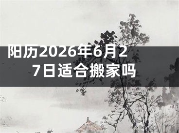 阳历2026年6月27日适合搬家吗