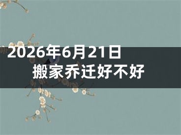 2026年6月21日搬家乔迁好不好