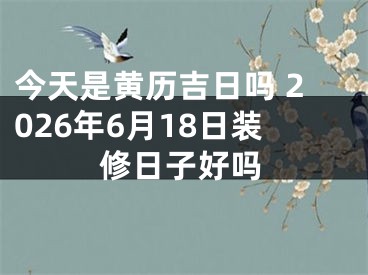 今天是黄历吉日吗 2026年6月18日装修日子好吗