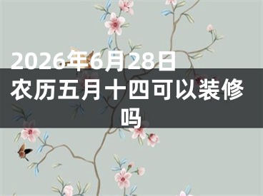 2026年6月28日农历五月十四可以装修吗
