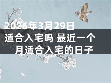 2026年3月29日适合入宅吗 最近一个月适合入宅的日子