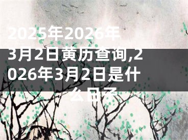 2025年2026年3月2日黄历查询,2026年3月2日是什么日子