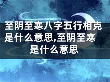 至阴至寒八字五行相克是什么意思,至阴至寒是什么意思