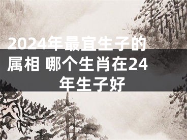 2024年最宜生子的属相 哪个生肖在24年生子好