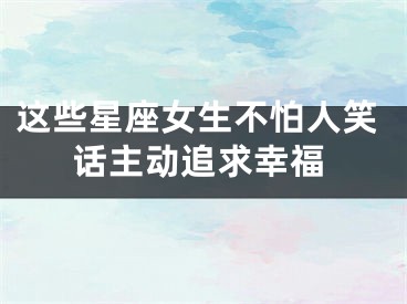 这些星座女生不怕人笑话主动追求幸福