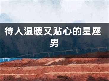 待人温暖又贴心的星座男
