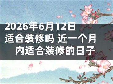 2026年6月12日适合装修吗 近一个月内适合装修的日子