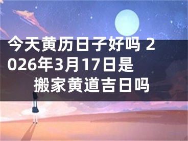 今天黄历日子好吗 2026年3月17日是搬家黄道吉日吗