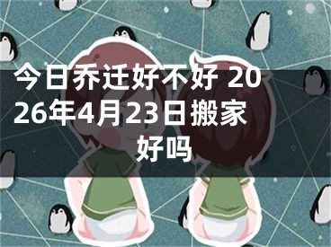 今日乔迁好不好 2026年4月23日搬家好吗