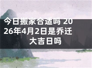 今日搬家合适吗 2026年4月2日是乔迁大吉日吗