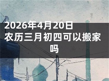 2026年4月20日农历三月初四可以搬家吗