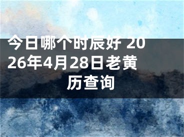 今日哪个时辰好 2026年4月28日老黄历查询