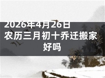 2026年4月26日农历三月初十乔迁搬家好吗