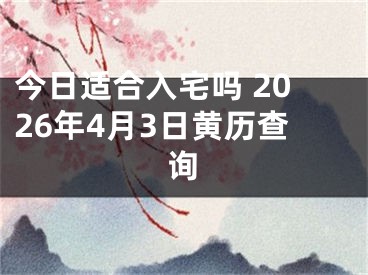 今日适合入宅吗 2026年4月3日黄历查询