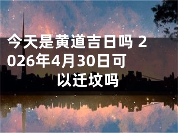 今天是黄道吉日吗 2026年4月30日可以迁坟吗
