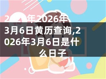2025年2026年3月6日黄历查询,2026年3月6日是什么日子