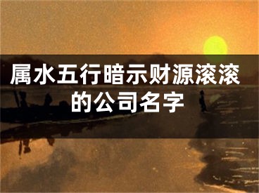 属水五行暗示财源滚滚的公司名字