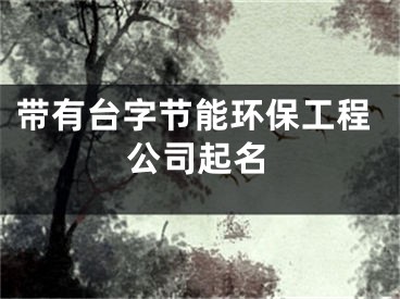 带有台字节能环保工程公司起名