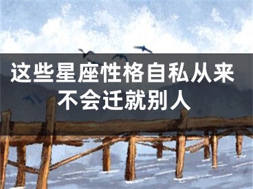 这些星座性格自私从来不会迁就别人