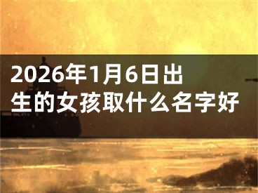 2026年1月6日出生的女孩取什么名字好