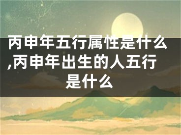 丙申年五行属性是什么,丙申年出生的人五行是什么