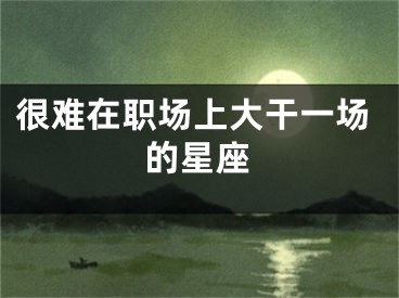 很难在职场上大干一场的星座