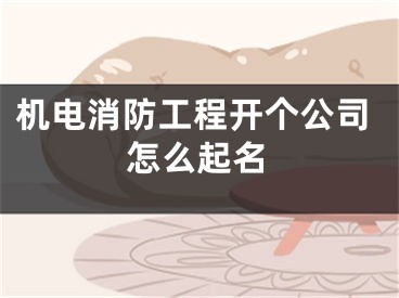 机电消防工程开个公司怎么起名