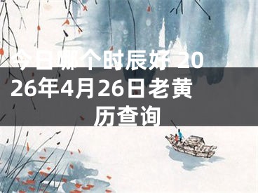 今日哪个时辰好 2026年4月26日老黄历查询