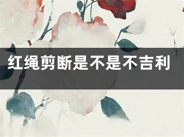 红绳剪断是不是不吉利