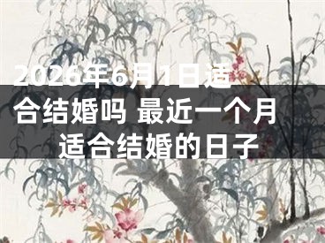 2026年6月1日适合结婚吗 最近一个月适合结婚的日子