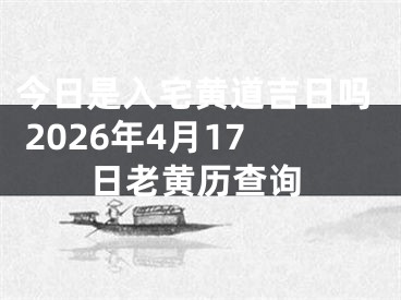 今日是入宅黄道吉日吗 2026年4月17日老黄历查询