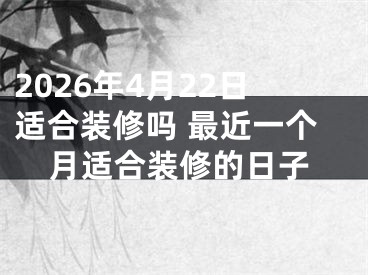 2026年4月22日适合装修吗 最近一个月适合装修的日子