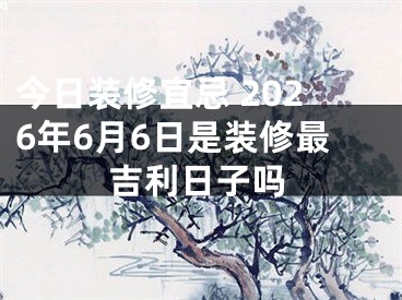 今日装修宜忌 2026年6月6日是装修最吉利日子吗