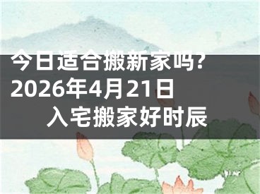 今日适合搬新家吗? 2026年4月21日入宅搬家好时辰