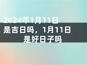 2024年1月11日是吉日吗，1月11日是好日子吗