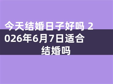 今天结婚日子好吗 2026年6月7日适合结婚吗