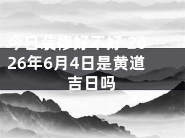 今日装修好不好 2026年6月4日是黄道吉日吗