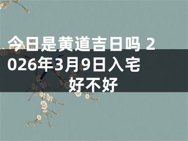 今日是黄道吉日吗 2026年3月9日入宅好不好