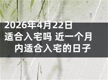 2026年4月22日适合入宅吗 近一个月内适合入宅的日子