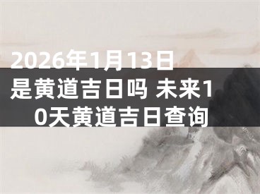 2026年1月13日是黄道吉日吗 未来10天黄道吉日查询