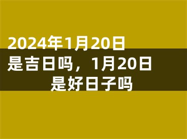 2024年1月20日是吉日吗，1月20日是好日子吗