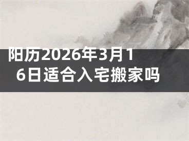 阳历2026年3月16日适合入宅搬家吗